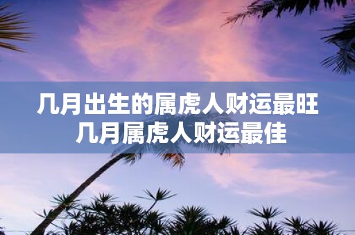 几月出生的属虎人财运最旺 几月属虎人财运最佳