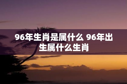 96年生肖是属什么 96年出生属什么生肖