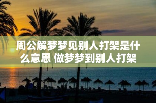 周公解梦梦见别人打架是什么意思 做梦梦到别人打架好不好