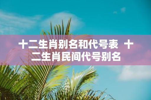 十二生肖别名和代号表 十二生肖民间代号别名