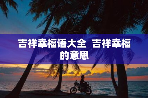 吉祥幸福语大全 吉祥幸福的意思
