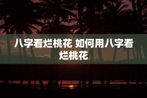 八字看烂桃花 如何用八字看烂桃花