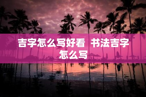 吉字怎么写好看 书法吉字怎么写