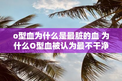 o型血为什么是最脏的血 为什么O型血被认为最不干净