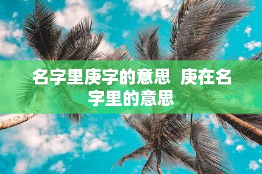 名字里庚字的意思 庚在名字里的意思