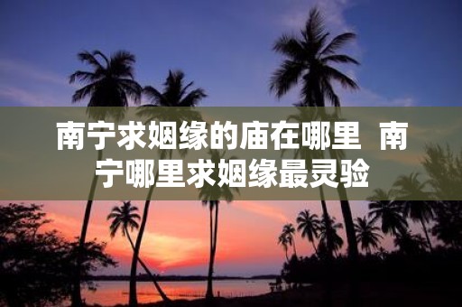 南宁求姻缘的庙在哪里 南宁哪里求姻缘最灵验