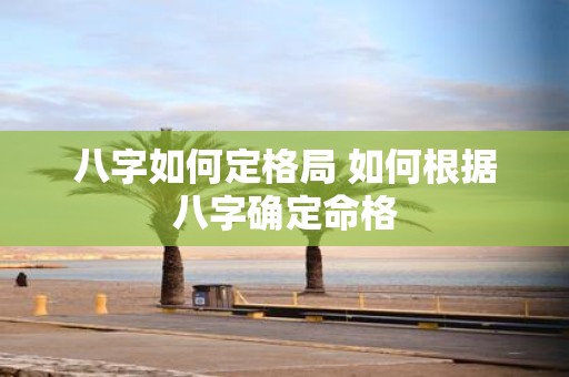 八字如何定格局 如何根据八字确定命格