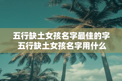 五行缺土女孩名字最佳的字 五行缺土女孩名字用什么字最好
