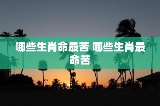 哪些生肖命最苦 哪些生肖最命苦