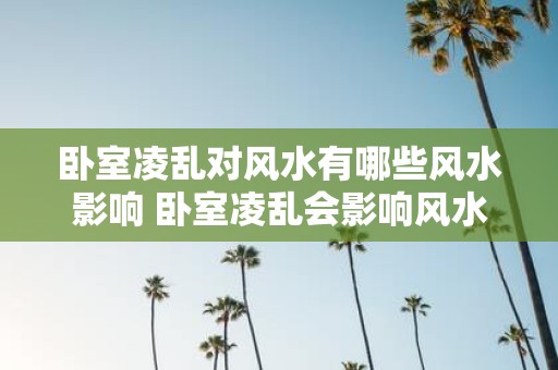 卧室凌乱对风水有哪些风水影响 卧室凌乱会影响风水吗