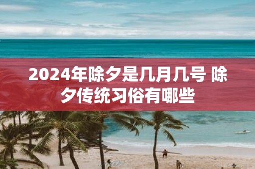 2025年除夕是几月几号 除夕传统习俗有哪些