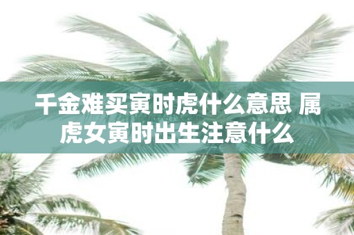 千金难买寅时虎什么意思 属虎女寅时出生注意什么