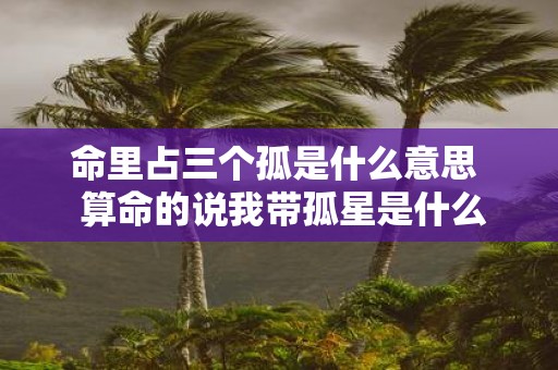 命里占三个孤是什么意思 算命的说我带孤星是什么意思