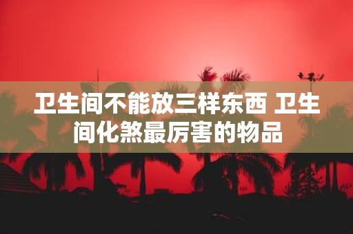 卫生间不能放三样东西 卫生间化煞最厉害的物品