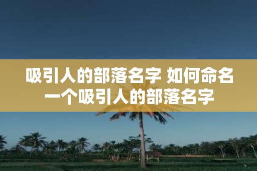 吸引人的部落名字 如何命名一个吸引人的部落名字