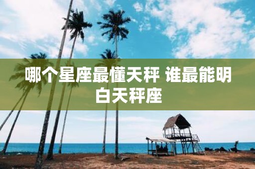 哪个星座最懂天秤 谁最能明白天秤座