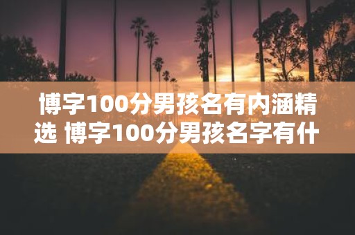 博字100分男孩名有内涵精选 博字100分男孩名字有什么含义