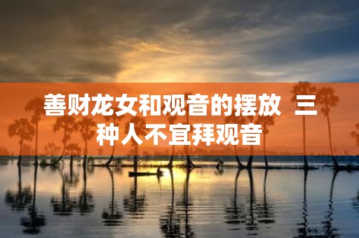 善财龙女和观音的摆放 三种人不宜拜观音
