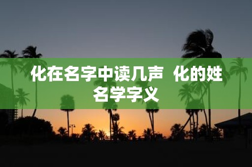化在名字中读几声 化的姓名学字义