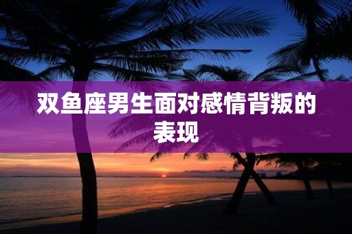 双鱼座男生面对感情背叛的表现