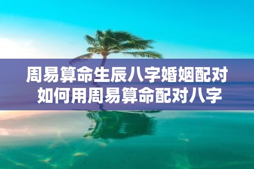 周易算命生辰八字婚姻配对 如何用周易算命配对八字婚姻