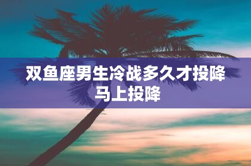 双鱼座男生冷战多久才投降 马上投降