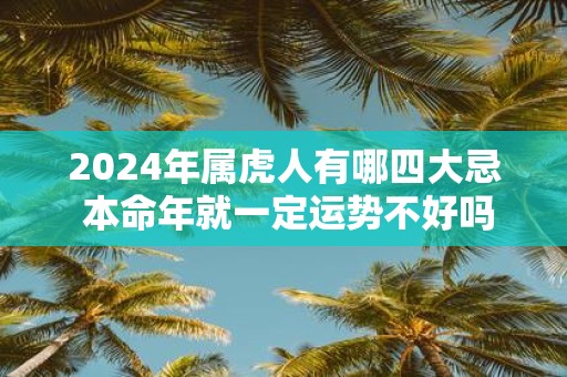 2025年属虎人有哪四大忌 本命年就一定运势不好吗