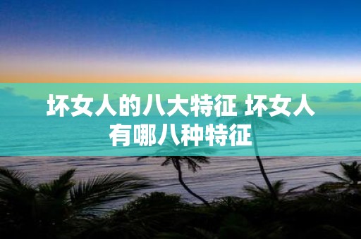 坏女人的八大特征 坏女人有哪八种特征
