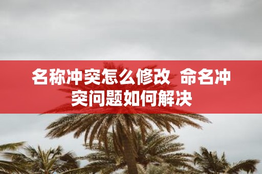 名称冲突怎么修改  命名冲突问题如何解决