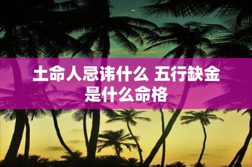 土命人忌讳什么 五行缺金是什么命格