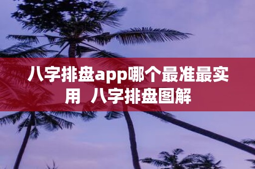 八字排盘app哪个最准最实用 八字排盘图解