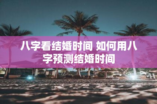 八字看结婚时间 如何用八字预测结婚时间
