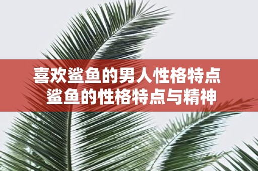 喜欢鲨鱼的男人性格特点 鲨鱼的性格特点与精神