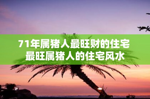 71年属猪人最旺财的住宅 最旺属猪人的住宅风水