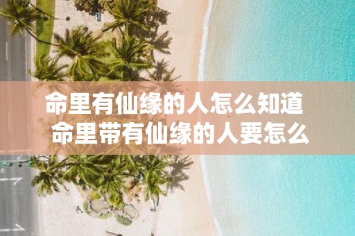 命里有仙缘的人怎么知道 命里带有仙缘的人要怎么做