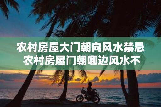 农村房屋大门朝向风水禁忌 农村房屋门朝哪边风水不好