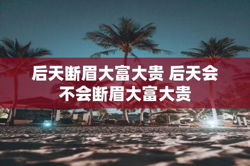 后天断眉大富大贵 后天会不会断眉大富大贵