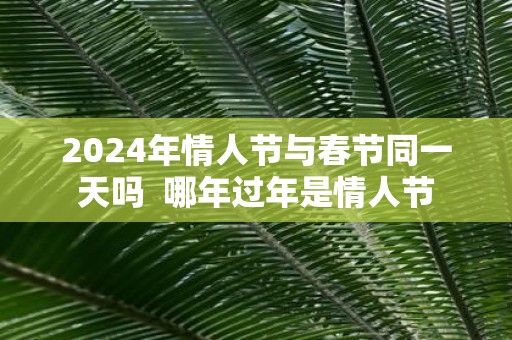 2025年情人节与春节同一天吗 哪年过年是情人节