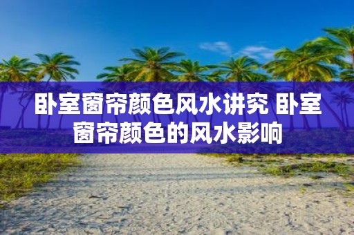 卧室窗帘颜色风水讲究 卧室窗帘颜色的风水影响