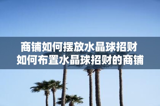 商铺如何摆放水晶球招财 如何布置水晶球招财的商铺