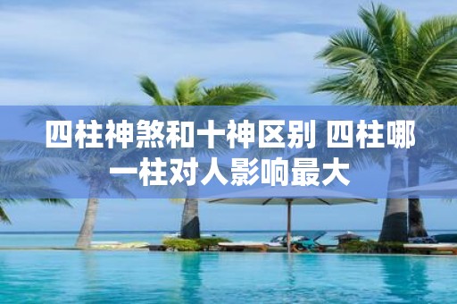 四柱神煞和十神区别 四柱哪一柱对人影响最大