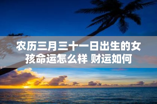 农历三月三十一日出生的女孩命运怎么样 财运如何