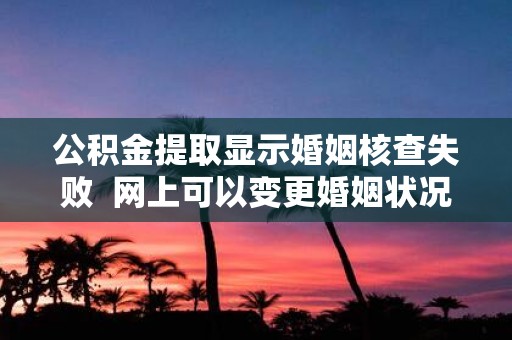 公积金提取显示婚姻核查失败 网上可以变更婚姻状况吗