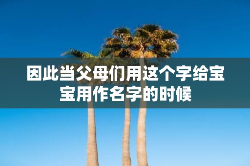 因此当父母们用这个字给宝宝用作名字的时候