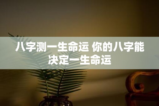 八字测一生命运 你的八字能决定一生命运