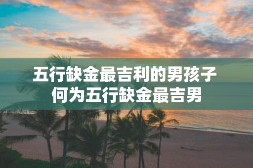 五行缺金最吉利的男孩子 何为五行缺金最吉男