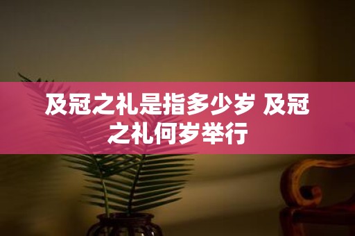 及冠之礼是指多少岁 及冠之礼何岁举行