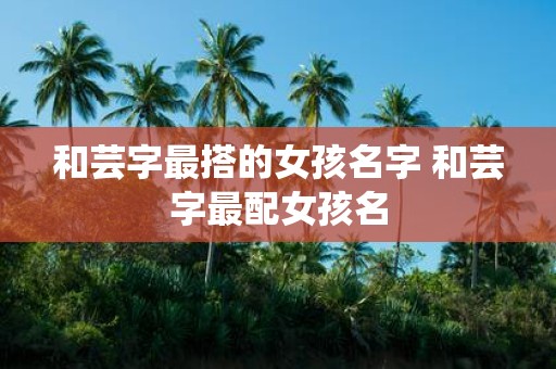 和芸字最搭的女孩名字 和芸字最配女孩名