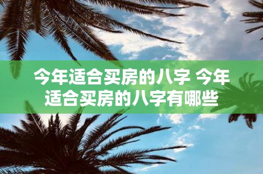 今年适合买房的八字 今年适合买房的八字有哪些