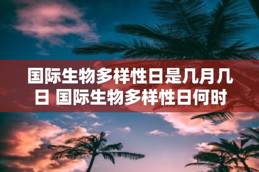 国际生物多样性日是几月几日 国际生物多样性日何时